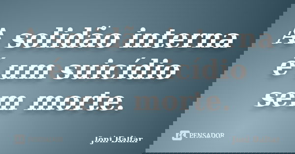 A solidão interna é um suicídio sem morte.... Frase de Joni Baltar.