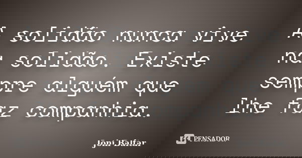 A solidão nunca vive na solidão. Existe sempre alguém que lhe faz companhia.... Frase de Joni Baltar.