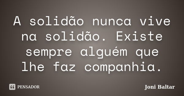 A solidão nunca vive na solidão. Existe sempre alguém que lhe faz companhia.... Frase de Joni Baltar.