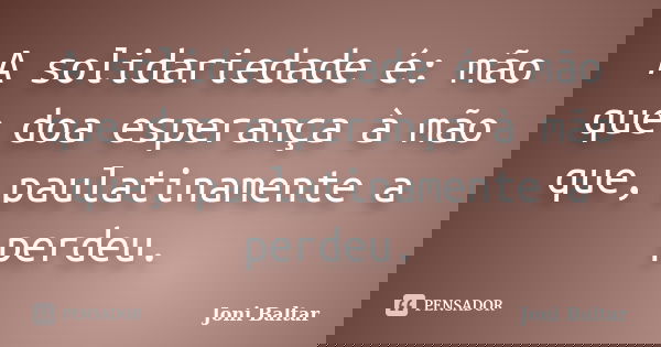 A solidariedade é: mão que doa esperança à mão que, paulatinamente a perdeu.... Frase de Joni Baltar.