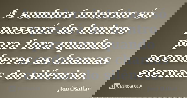 A sombra interior só passará de dentro para fora quando acenderes as chamas eternas do silêncio.... Frase de Joni Baltar.