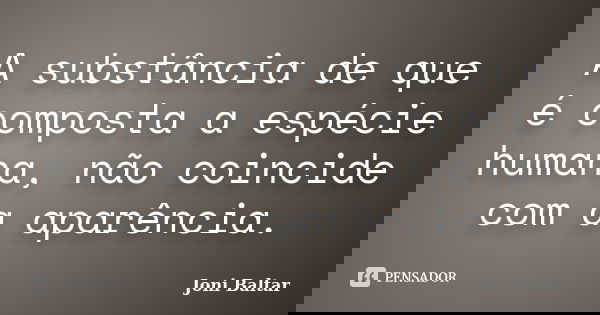A substância de que é composta a espécie humana, não coincide com a aparência.... Frase de Joni Baltar.