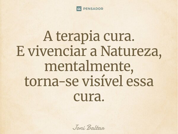 ⁠A terapia cura. E vivenciar a Natureza, mentalmente, torna-se visível essa cura.... Frase de Joni Baltar.