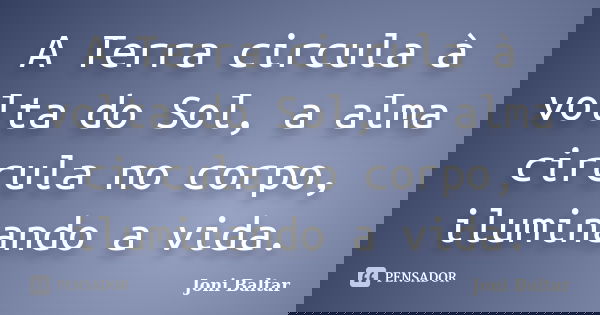 A Terra circula à volta do Sol, a alma circula no corpo, iluminando a vida.... Frase de Joni Baltar.