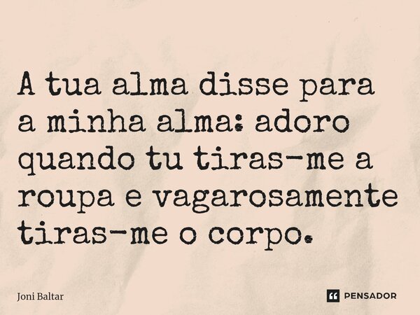 ⁠A tua alma disse para a minha alma: adoro quando tu tiras-me a roupa e vagarosamente tiras-me o corpo.... Frase de Joni Baltar.