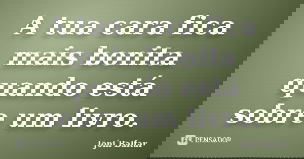 A tua cara fica mais bonita quando está sobre um livro.... Frase de Joni Baltar.