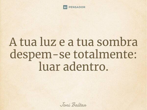 ⁠A tua luz e a tua sombra despem-se totalmente: luar adentro.... Frase de Joni Baltar.