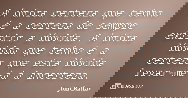 A única certeza que tenho é a certeza de sempre existir a dúvida. A única dúvida que tenho é a certeza que esta dúvida levar-me-á à incerteza.... Frase de Joni Baltar.