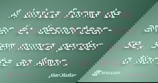 A única forma de amar é: desnortear-se, sem nunca perder o Norte ao Amor.... Frase de Joni Baltar.