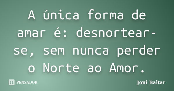 A única forma de amar é: desnortear-se, sem nunca perder o Norte ao Amor.... Frase de Joni Baltar.