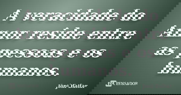 A veracidade do Amor reside entre as pessoas e os humanos.... Frase de Joni Baltar.