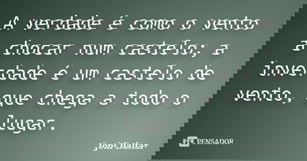A verdade é como o vento a chocar num castelo; a inverdade é um castelo de vento, que chega a todo o lugar.... Frase de Joni Baltar.