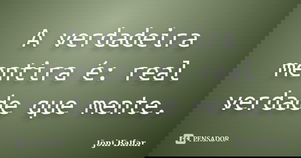 A verdadeira mentira é: real verdade que mente.... Frase de Joni Baltar.