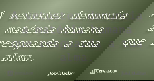 A vetustez denuncia a matéria humana que resguarda a tua alma.... Frase de Joni Baltar.