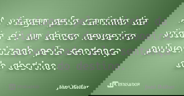 A viagem pelo caminho da vida é: um denso nevoeiro pulverizado pela sentença do destino.... Frase de Joni Baltar.