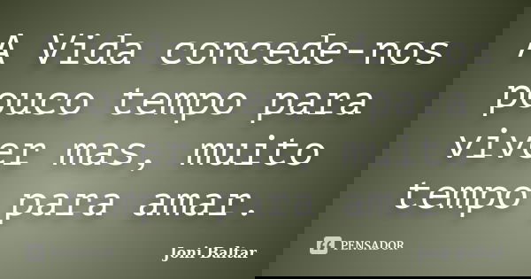 A Vida concede-nos pouco tempo para viver mas, muito tempo para amar.... Frase de Joni Baltar.