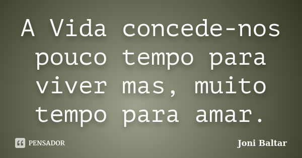 A Vida concede-nos pouco tempo para viver mas, muito tempo para amar.... Frase de Joni Baltar.