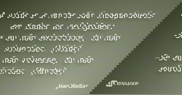 A vida e a morte são inseparáveis em todas as religiões: -Se eu não existisse, tu não viverias. (Vida) -Se eu não vivesse, tu não evoluirias. (Morte)... Frase de Joni Baltar.