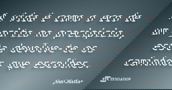 A vida é como o eco de um grito no precipício, esta devolve-te os caminhos que escolhes.... Frase de Joni Baltar.