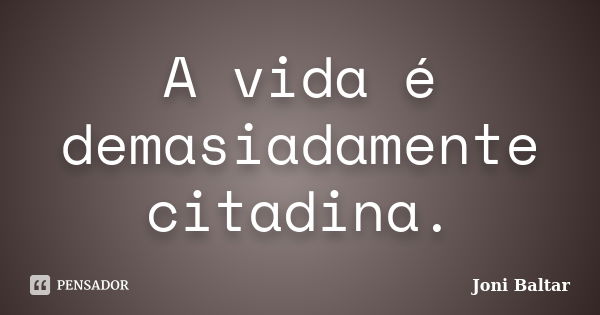 A vida é demasiadamente citadina.... Frase de Joni Baltar.