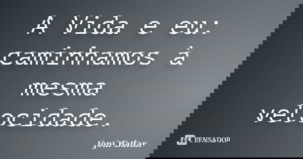 A Vida e eu: caminhamos à mesma velocidade.... Frase de Joni Baltar.