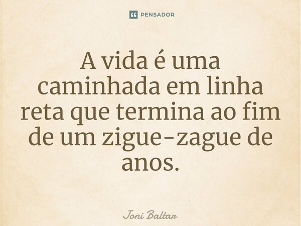 ⁠A vida é uma caminhada em linha reta que termina ao fim de um zigue-zague de anos.... Frase de Joni Baltar.