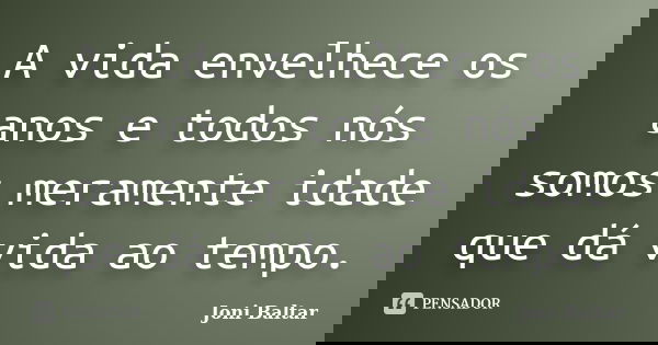 A vida envelhece os anos e todos nós somos meramente idade que dá vida ao tempo.... Frase de Joni Baltar.