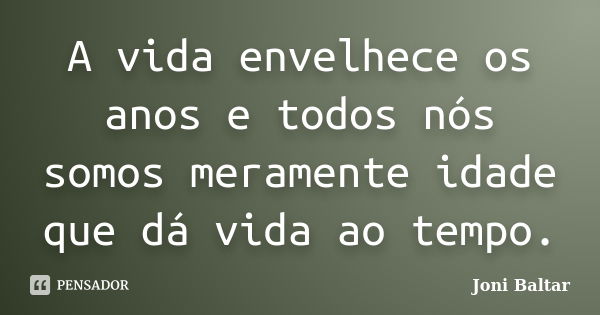 A vida envelhece os anos e todos nós somos meramente idade que dá vida ao tempo.... Frase de Joni Baltar.