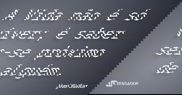 A Vida não é só viver; é saber ser-se próximo de alguém.... Frase de Joni Baltar.