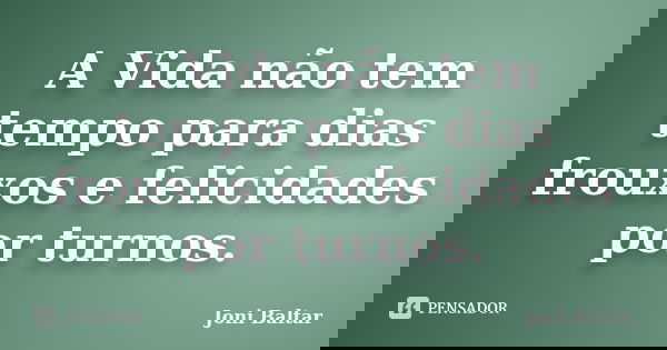 A Vida não tem tempo para dias frouxos e felicidades por turnos.... Frase de Joni Baltar.