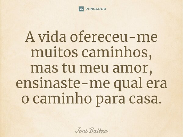 ⁠⁠A vida ofereceu-me muitos caminhos, mas tu meu amor, ensinaste-me qual era o caminho para casa.... Frase de Joni Baltar.