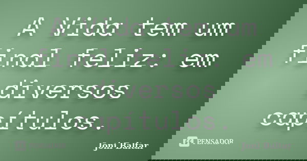 A Vida tem um final feliz: em diversos capítulos.... Frase de Joni Baltar.
