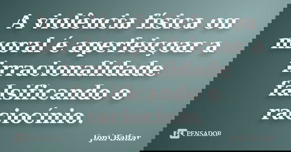 A violência física ou moral é aperfeiçoar a irracionalidade falsificando o raciocínio.... Frase de Joni Baltar.