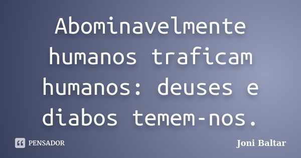 Abominavelmente humanos traficam humanos: deuses e diabos temem-nos.... Frase de Joni Baltar.