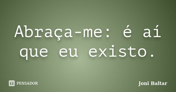 Abraça-me: é aí que eu existo.... Frase de Joni Baltar.