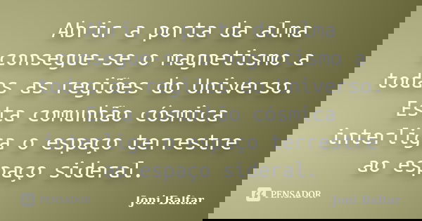 Abrir a porta da alma consegue-se o magnetismo a todas as regiões do Universo. Esta comunhão cósmica interliga o espaço terrestre ao espaço sideral.... Frase de Joni Baltar.