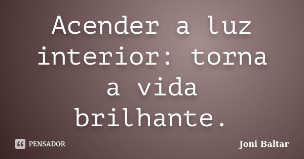 Acender a luz interior: torna a vida brilhante.... Frase de Joni Baltar.