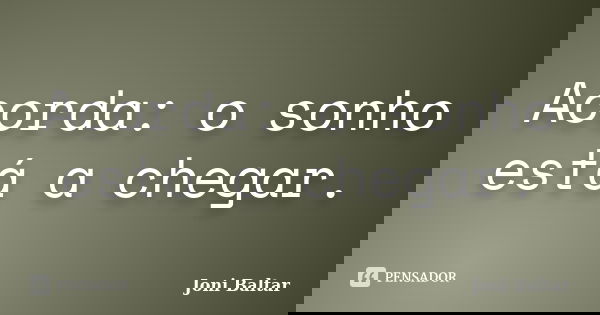 Acorda: o sonho está a chegar.... Frase de Joni Baltar.