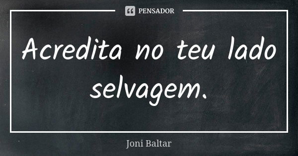 Acredita no teu lado selvagem.... Frase de Joni Baltar.