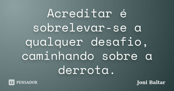 Acreditar é sobrelevar-se a qualquer desafio, caminhando sobre a derrota.... Frase de Joni Baltar.