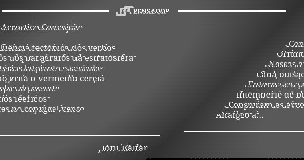 Acrostico Conceição Confluência tectónica dos verbos Oriundos dos parágrafos da estratosfera Nessas artérias latejante e saciadas Cada pulsação grita o vermelho... Frase de Joni Baltar.