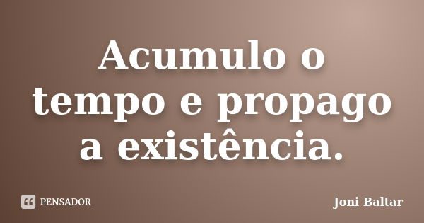 Acumulo o tempo e propago a existência.... Frase de Joni Baltar.