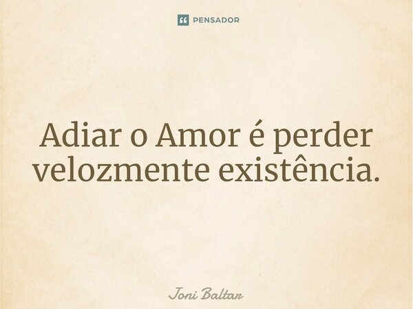 ⁠Adiar o Amor é perder velozmente existência.... Frase de Joni Baltar.