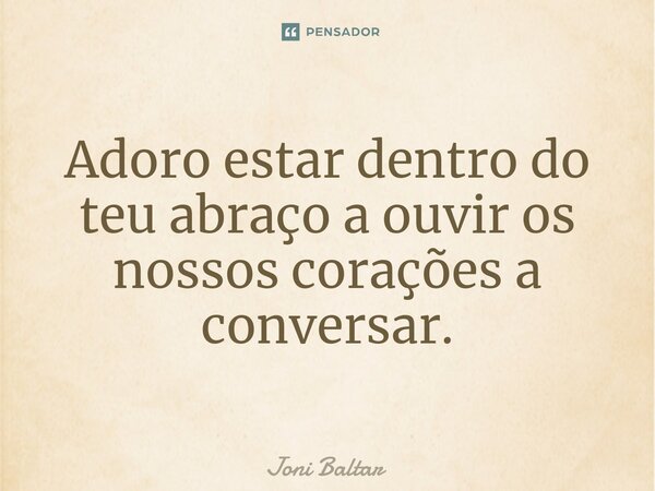 ⁠Adoro estar dentro do teu abraço a ouvir os nossos corações a conversar.... Frase de Joni Baltar.