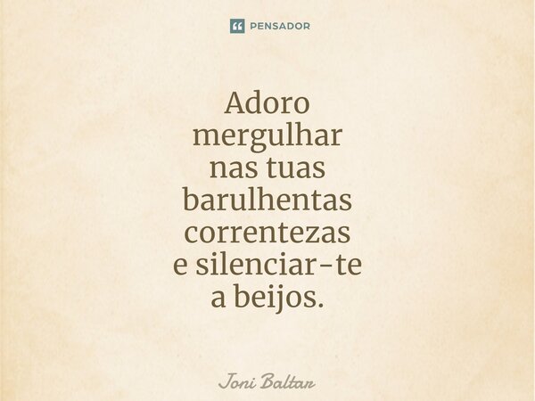 ⁠⁠Adoro mergulhar nas tuas barulhentas correntezas e silenciar-te a beijos.... Frase de Joni Baltar.
