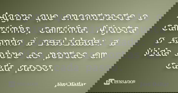 Agora que encontraste o caminho, caminha. Ajusta o sonho à realidade: a Vida abre as portas em cada passo.... Frase de Joni Baltar.