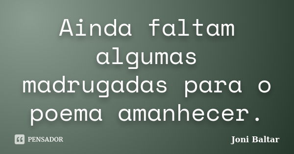 Ainda faltam algumas madrugadas para o poema amanhecer.... Frase de Joni Baltar.