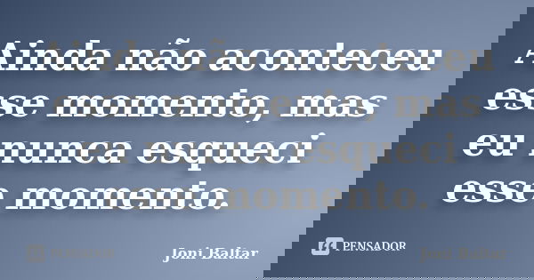 Ainda não aconteceu esse momento, mas eu nunca esqueci esse momento.... Frase de Joni Baltar.