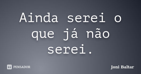 Ainda serei o que já não serei.... Frase de Joni Baltar.