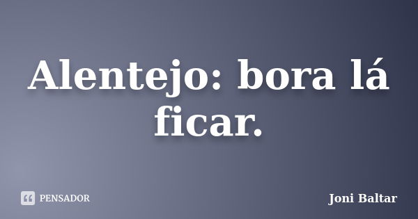 Alentejo: bora lá ficar.... Frase de Joni Baltar.